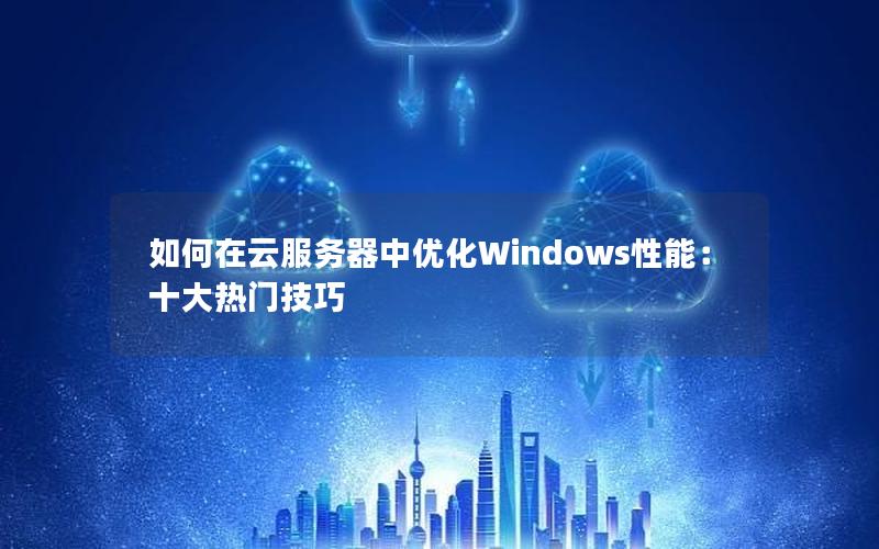 如何在云服务器中优化Windows性能：十大热门技巧