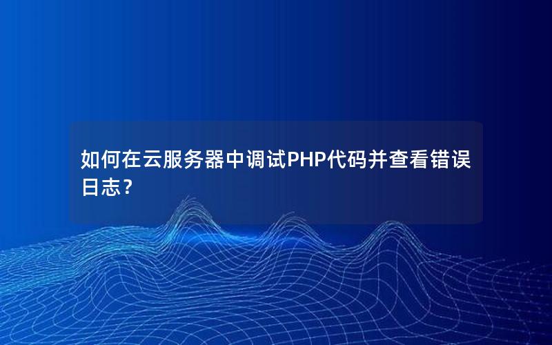 如何在云服务器中调试PHP代码并查看错误日志？