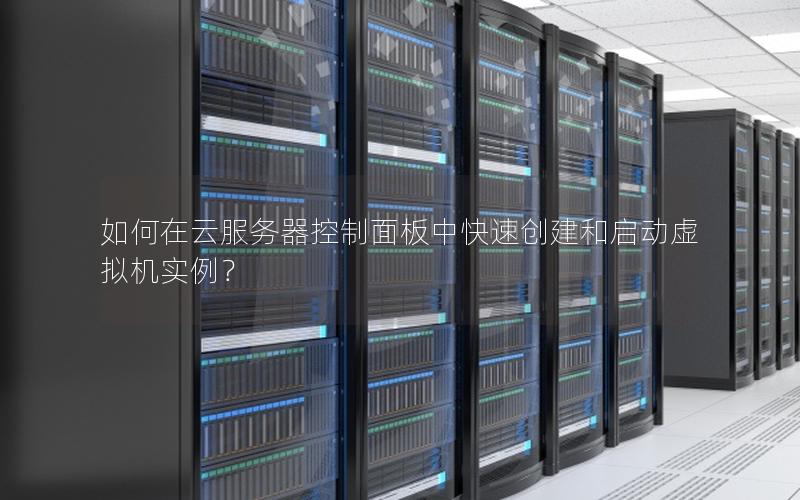 如何在云服务器控制面板中快速创建和启动虚拟机实例？