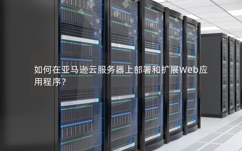 如何在亚马逊云服务器上部署和扩展Web应用程序？