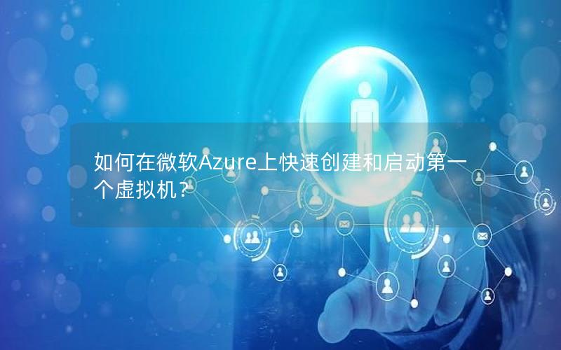 如何在微软Azure上快速创建和启动第一个虚拟机？