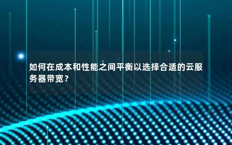 如何在成本和性能之间平衡以选择合适的云服务器带宽？