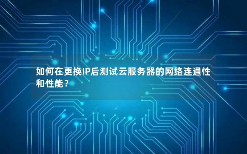 如何在更换IP后测试云服务器的网络连通性和性能？