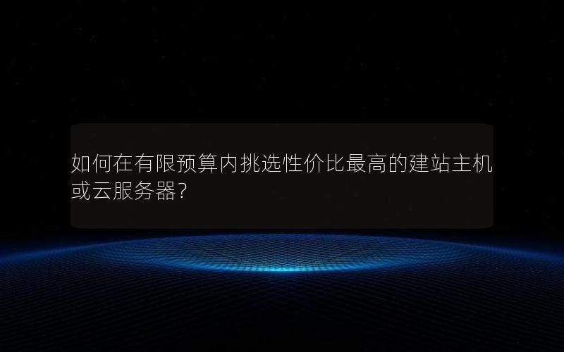 如何在有限预算内挑选性价比最高的建站主机或云服务器？