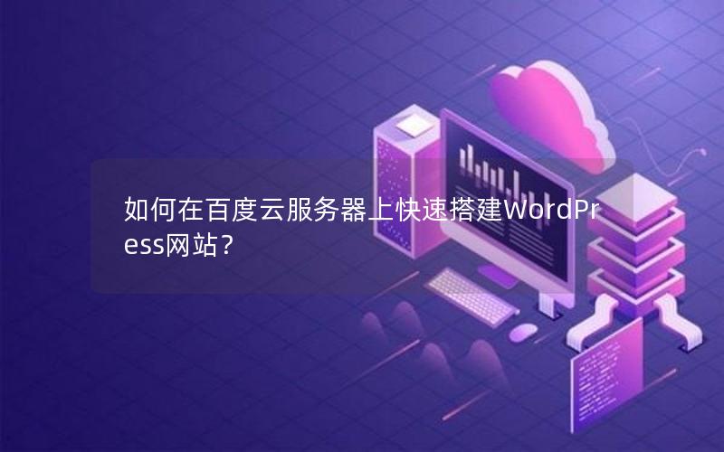 如何在百度云服务器上快速搭建WordPress网站？