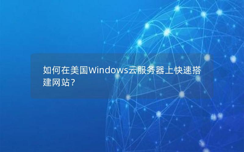 如何在美国Windows云服务器上快速搭建网站？