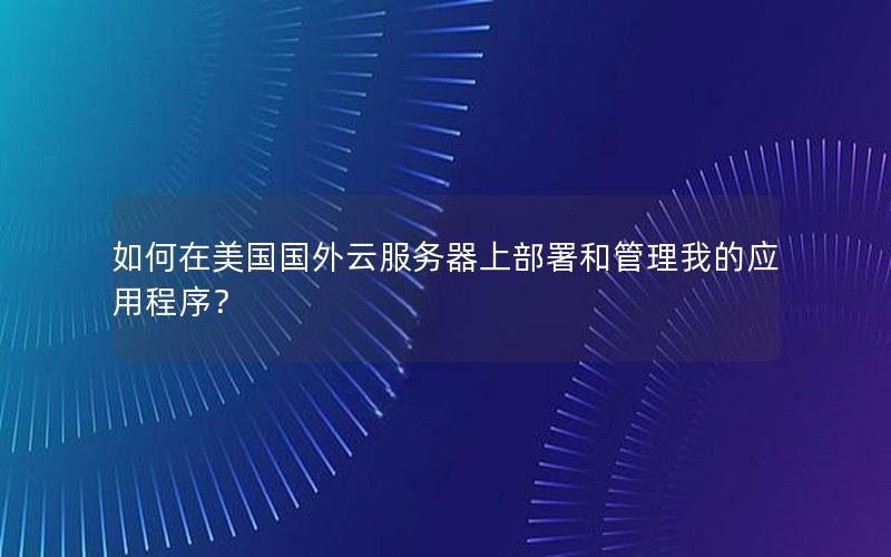 如何在美国国外云服务器上部署和管理我的应用程序？