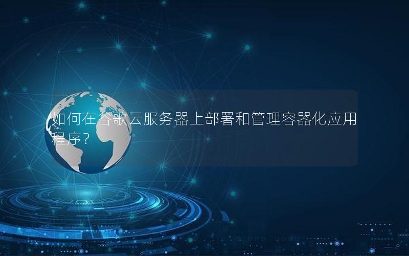 如何在谷歌云服务器上部署和管理容器化应用程序？