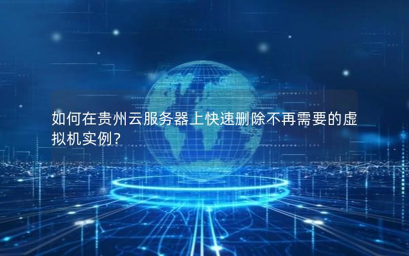 如何在贵州云服务器上快速删除不再需要的虚拟机实例？