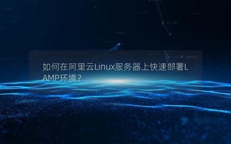 如何在阿里云Linux服务器上快速部署LAMP环境？