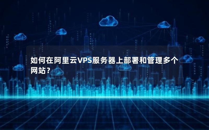 如何在阿里云VPS服务器上部署和管理多个网站？