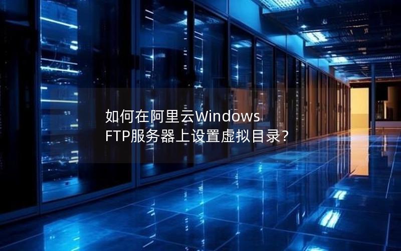 如何在阿里云Windows FTP服务器上设置虚拟目录？
