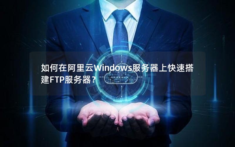 如何在阿里云Windows服务器上快速搭建FTP服务器？