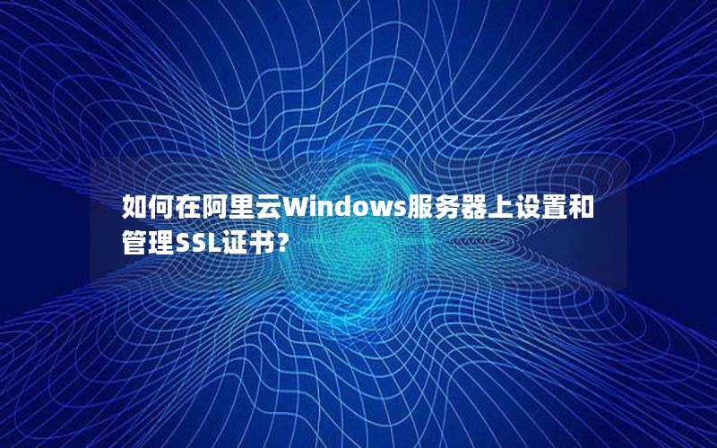 如何在阿里云Windows服务器上设置和管理SSL证书？