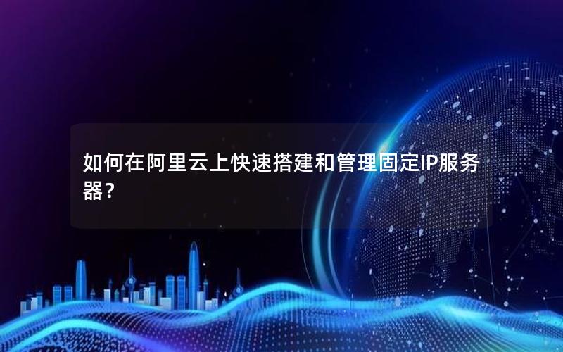 如何在阿里云上快速搭建和管理固定IP服务器？