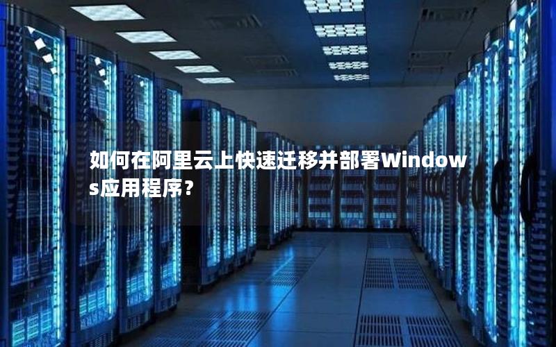 如何在阿里云上快速迁移并部署Windows应用程序？