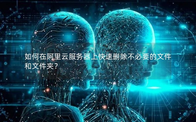 如何在阿里云服务器上快速删除不必要的文件和文件夹？
