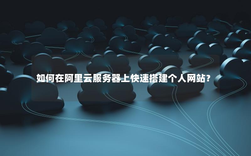 如何在阿里云服务器上快速搭建个人网站？