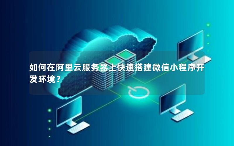 如何在阿里云服务器上快速搭建微信小程序开发环境？