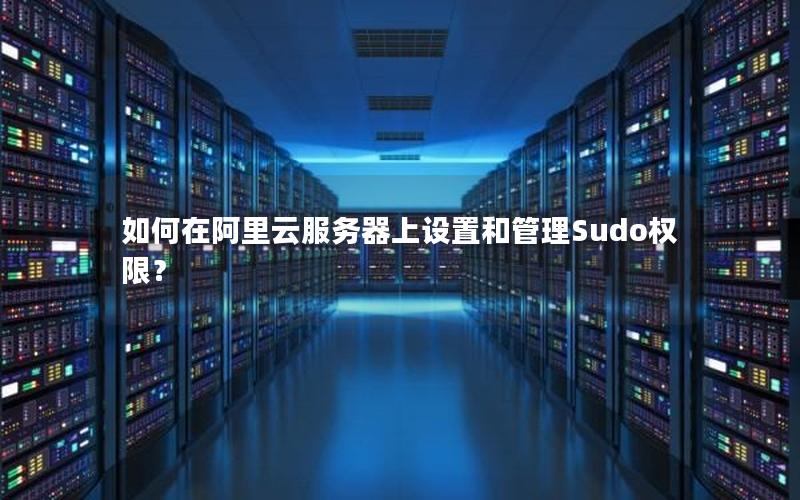 如何在阿里云服务器上设置和管理Sudo权限？