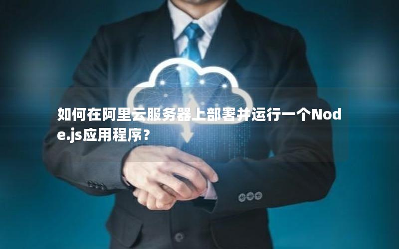 如何在阿里云服务器上部署并运行一个Node.js应用程序？