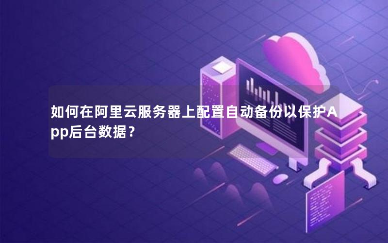 如何在阿里云服务器上配置自动备份以保护App后台数据？
