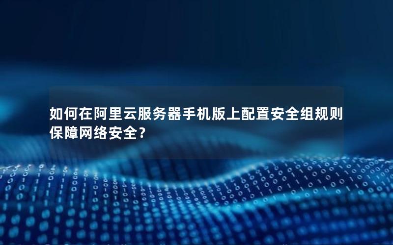 如何在阿里云服务器手机版上配置安全组规则保障网络安全？