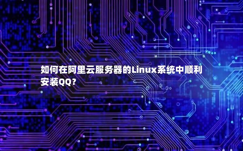 如何在阿里云服务器的Linux系统中顺利安装QQ？