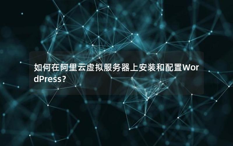 如何在阿里云虚拟服务器上安装和配置WordPress？