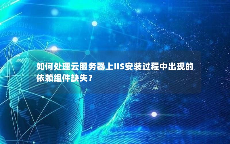 如何处理云服务器上IIS安装过程中出现的依赖组件缺失？