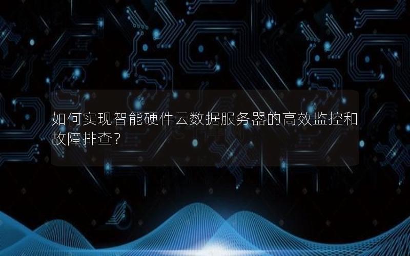 如何实现智能硬件云数据服务器的高效监控和故障排查？