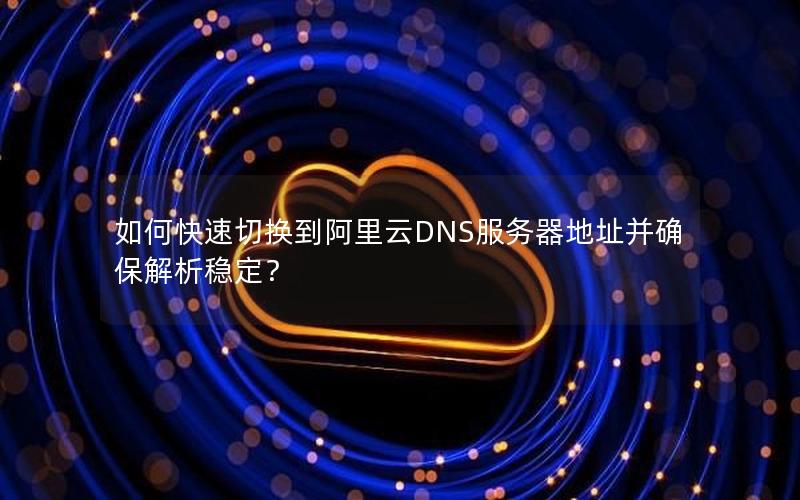 如何快速切换到阿里云DNS服务器地址并确保解析稳定？