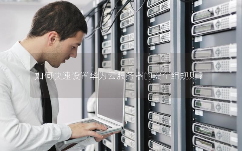 如何快速设置华为云服务器的安全组规则？