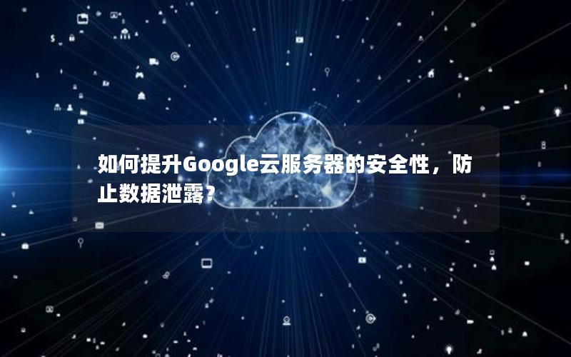 如何提升Google云服务器的安全性，防止数据泄露？