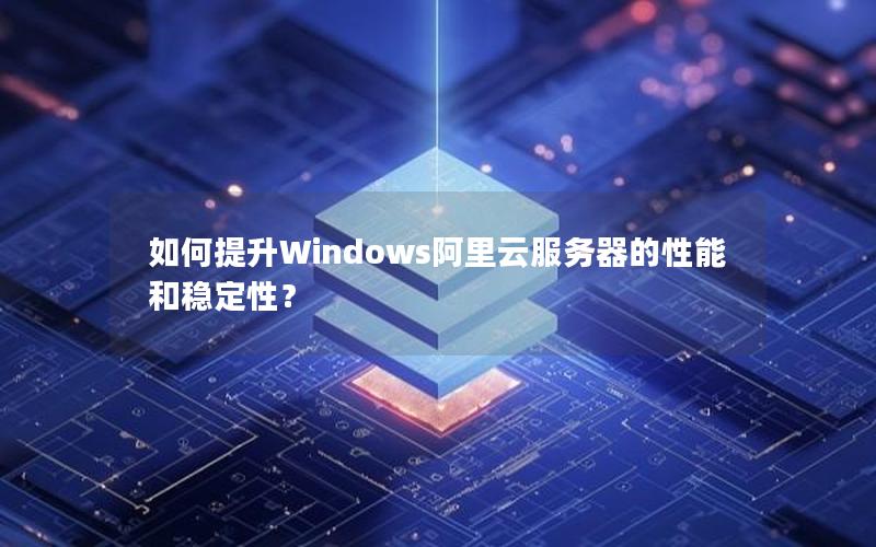 如何提升Windows阿里云服务器的性能和稳定性？