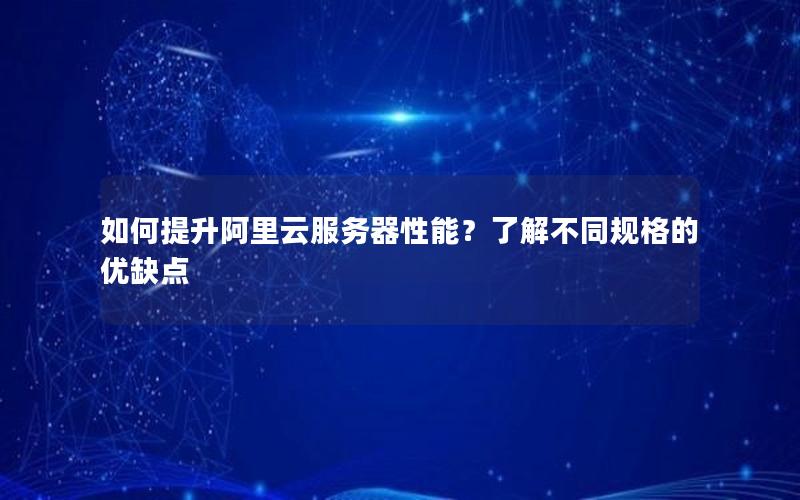 如何提升阿里云服务器性能？了解不同规格的优缺点