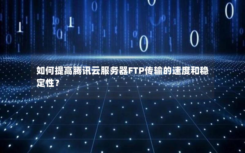 如何提高腾讯云服务器FTP传输的速度和稳定性？