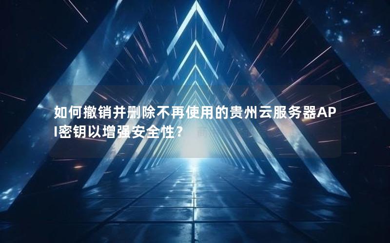 如何撤销并删除不再使用的贵州云服务器API密钥以增强安全性？