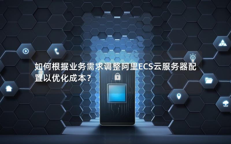 如何根据业务需求调整阿里ECS云服务器配置以优化成本？