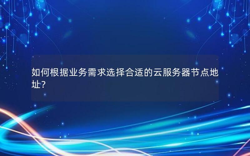 如何根据业务需求选择合适的云服务器节点地址？