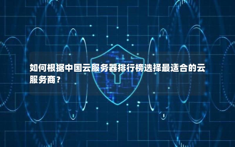 如何根据中国云服务器排行榜选择最适合的云服务商？