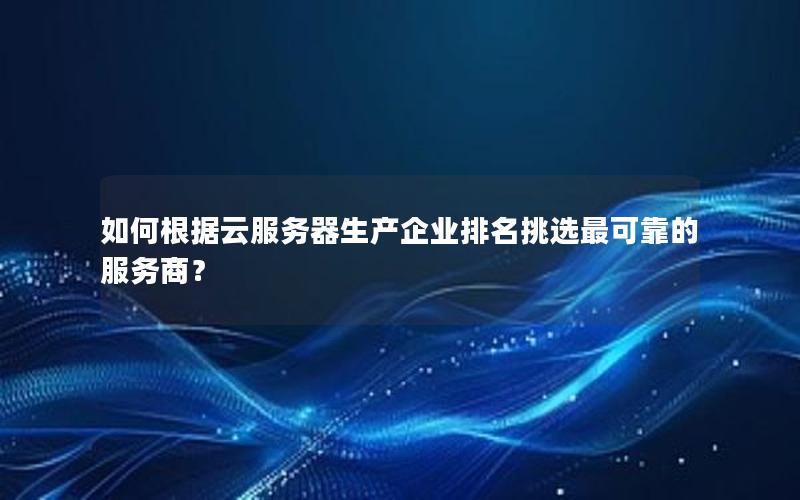 如何根据云服务器生产企业排名挑选最可靠的服务商？