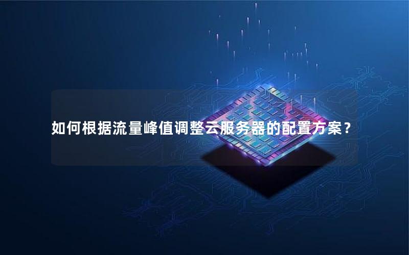 如何根据流量峰值调整云服务器的配置方案？
