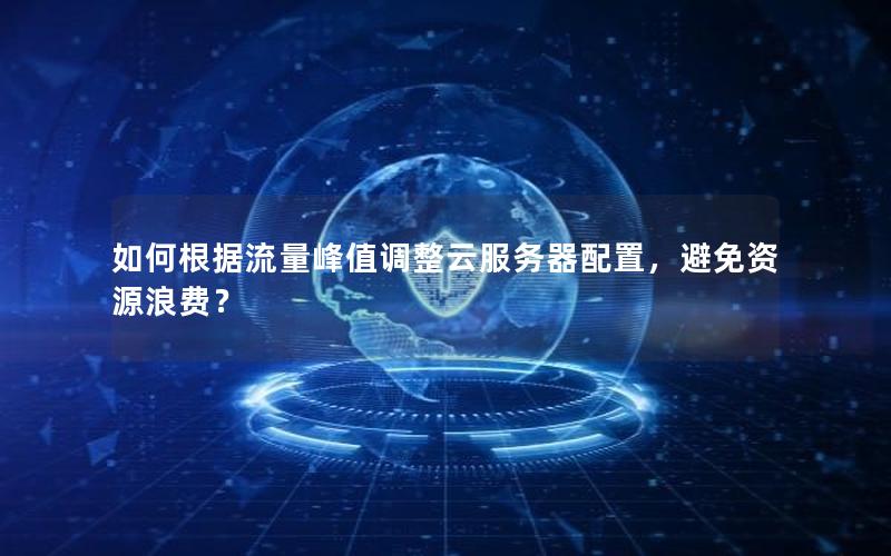 如何根据流量峰值调整云服务器配置，避免资源浪费？