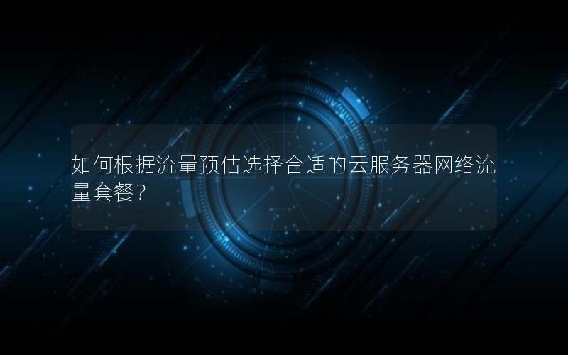 如何根据流量预估选择合适的云服务器网络流量套餐？