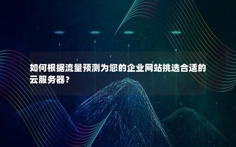 如何根据流量预测为您的企业网站挑选合适的云服务器？