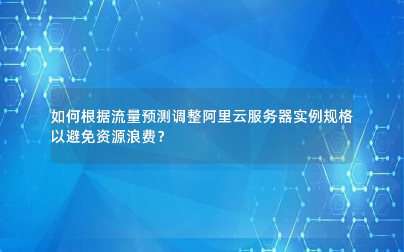 如何根据流量预测调整阿里云服务器实例规格以避免资源浪费？