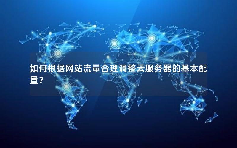 如何根据网站流量合理调整云服务器的基本配置？