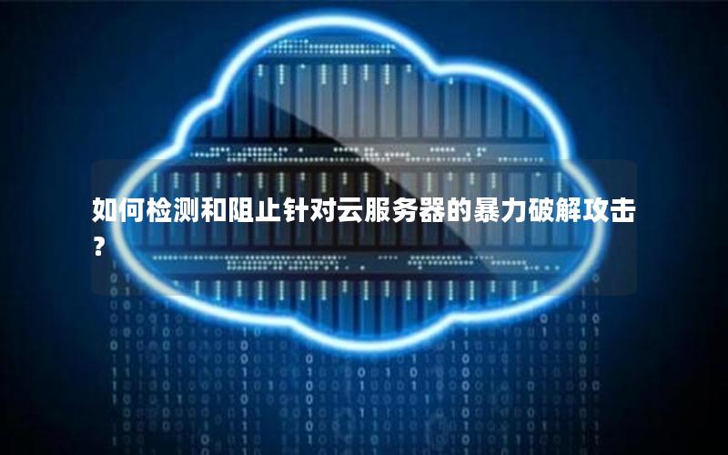 如何检测和阻止针对云服务器的暴力破解攻击？