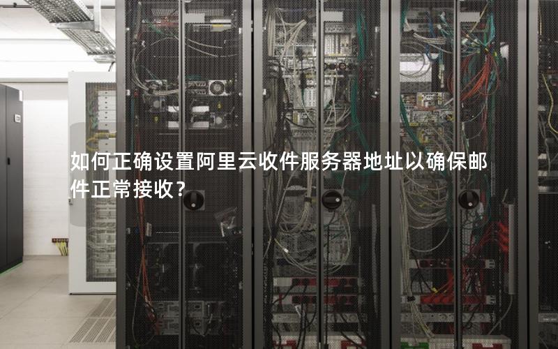 如何正确设置阿里云收件服务器地址以确保邮件正常接收？